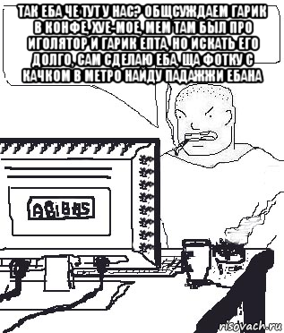 так еба че тут у нас? общсуждаем гарик в конфе, хуе-мое, мем там был про иголятор и гарик епта, но искать его долго, сам сделаю еба, ща фотку с качком в метро найду падажжи ебана , Мем Падажжи