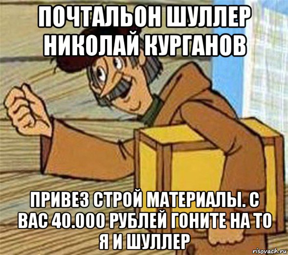 почтальон шуллер николай курганов привез строй материалы. с вас 40.000 рублей гоните на то я и шуллер, Мем Почтальон Печкин