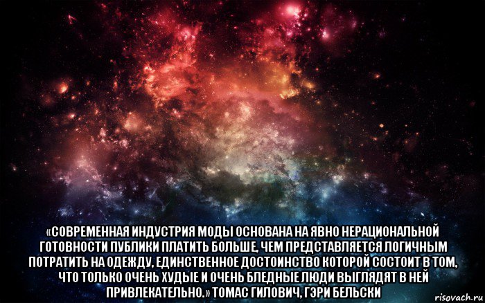  «современная индустрия моды основана на явно нерациональной готовности публики платить больше, чем представляется логичным потратить на одежду, единственное достоинство которой состоит в том, что только очень худые и очень бледные люди выглядят в ней привлекательно.» томас гилович, гэри бельски