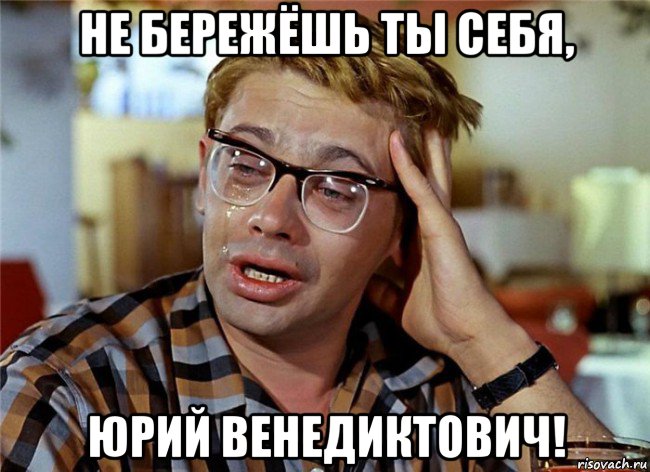 не бережёшь ты себя, юрий венедиктович!