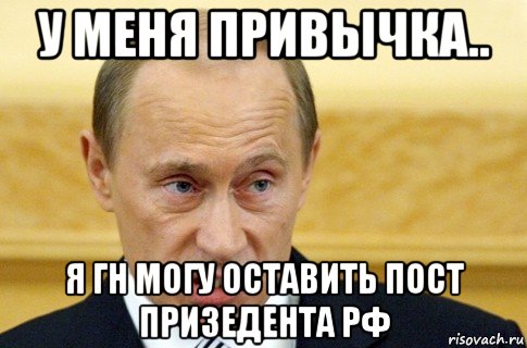 у меня привычка.. я гн могу оставить пост призедента рф, Мем путин