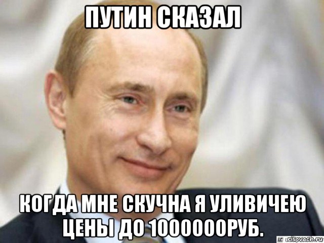 путин сказал когда мне скучна я уливичею цены до 1000000руб.