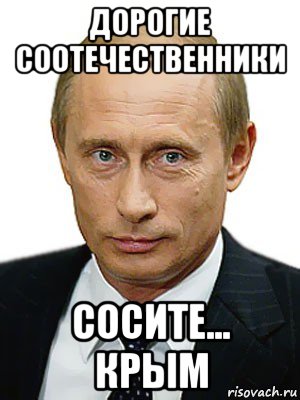 дорогие соотечественники сосите... крым, Мем Путин