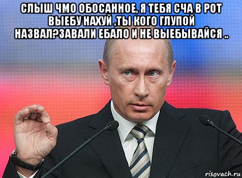 слыш чмо обосанное, я тебя сча в рот выебу нахуй ,ты кого глупой назвал?завали ебало и не выебывайся .. , Мем путин