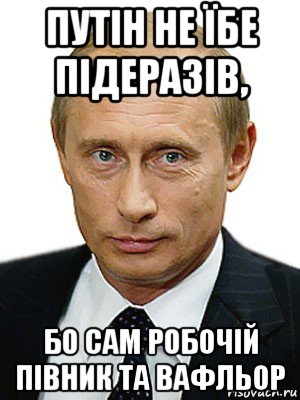 путін не їбе підеразів, бо сам робочій півник та вафльор, Мем Путин