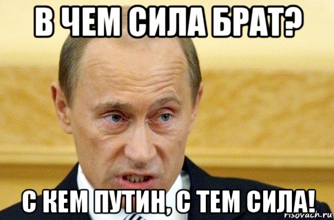 в чем сила брат? с кем путин, с тем сила!