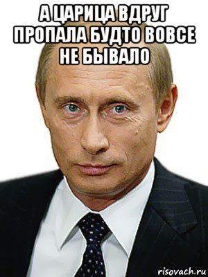 а царица вдруг пропала будто вовсе не бывало , Мем Путин