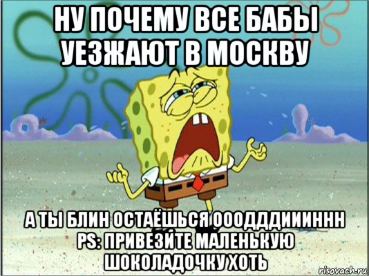 ну почему все бабы уезжают в москву а ты блин остаёшься ооодддиииннн ps: привезите маленькую шоколадочку хоть, Мем Спанч Боб плачет