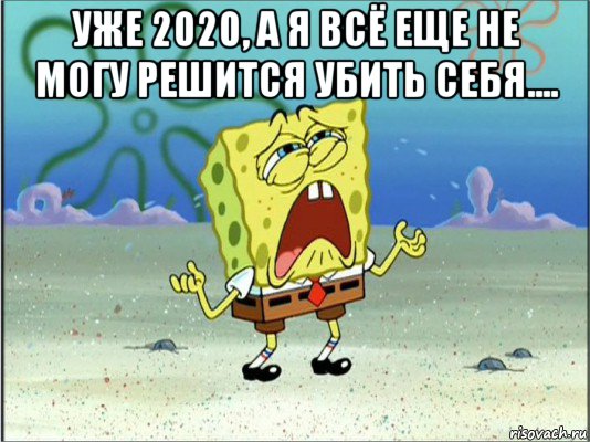 уже 2020, а я всё еще не могу решится убить себя.... , Мем Спанч Боб плачет