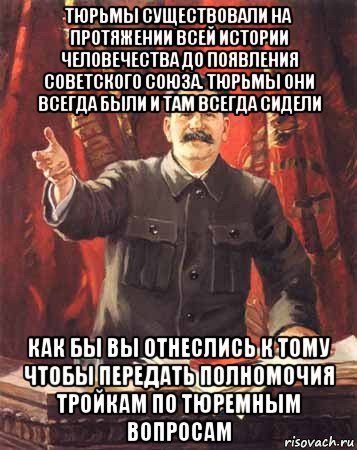 тюрьмы существовали на протяжении всей истории человечества до появления советского союза. тюрьмы они всегда были и там всегда сидели как бы вы отнеслись к тому чтобы передать полномочия тройкам по тюремным вопросам, Мем  сталин цветной