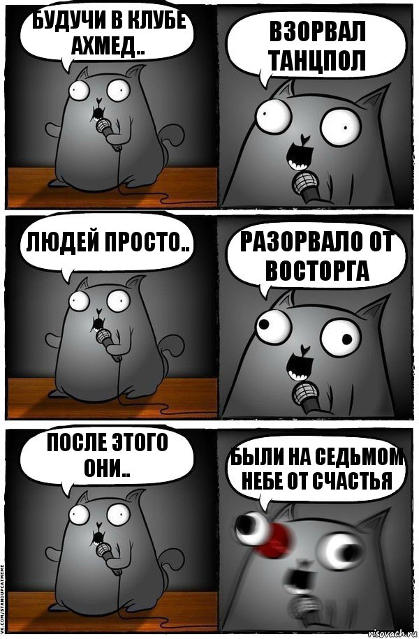 будучи в клубе Ахмед.. ВЗОРВАЛ ТАНЦПОЛ Людей просто.. РАЗОРВАЛО ОТ ВОСТОРГА После этого они.. БЫЛИ НА СЕДЬМОМ НЕБЕ ОТ СЧАСТЬЯ, Комикс  Стендап-кот