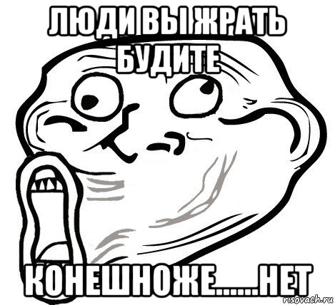 люди вы жрать будите конешноже......нет, Мем  Trollface LOL