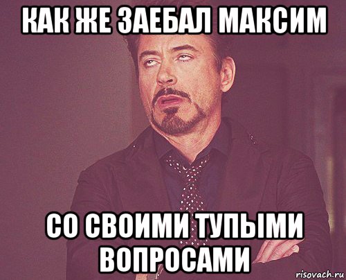 как же заебал максим со своими тупыми вопросами, Мем твое выражение лица