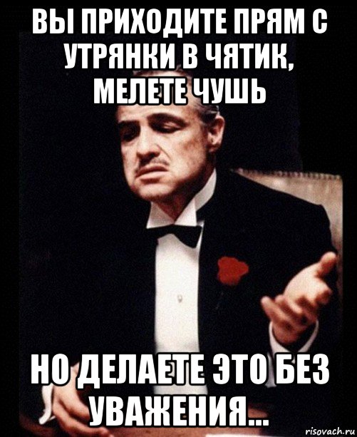 вы приходите прям с утрянки в чятик, мелете чушь но делаете это без уважения..., Мем ты делаешь это без уважения