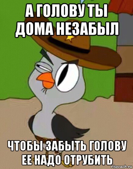 а голову ты дома незабыл чтобы забыть голову ее надо отрубить, Мем    Упоротая сова