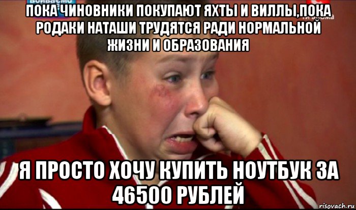 пока чиновники покупают яхты и виллы,пока родаки наташи трудятся ради нормальной жизни и образования я просто хочу купить ноутбук за 46500 рублей, Мем  Сашок Фокин