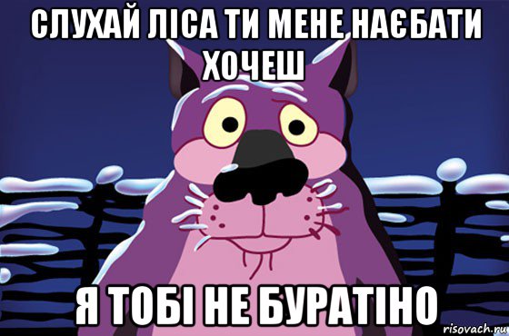 слухай ліса ти мене наєбати хочеш я тобі не буратіно