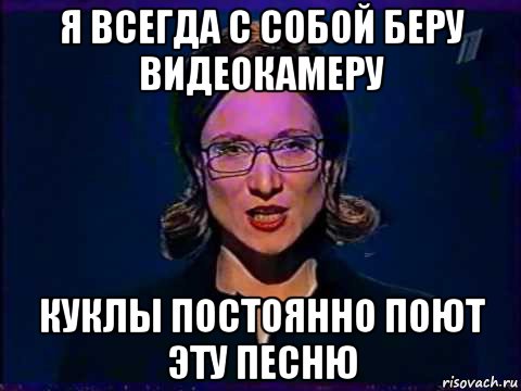 я всегда с собой беру видеокамеру куклы постоянно поют эту песню, Мем Вы самое слабое звено