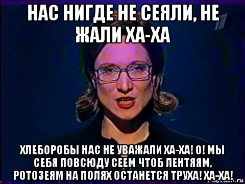 нас нигде не сеяли, не жали ха-ха хлеборобы нас не уважали ха-ха! о! мы себя повсюду сеем чтоб лентяям, ротозеям на полях останется труха! ха-ха!, Мем Вы самое слабое звено