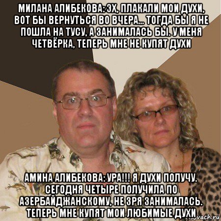 милана алибекова: эх, плакали мои духи, вот бы вернуться во вчера... тогда бы я не пошла на тусу, а занималась бы. у меня четвёрка, теперь мне не купят духи амина алибекова: ура!!! я духи получу. сегодня четыре получила по азербайджанскому, не зря занималась. теперь мне купят мои любимые духи, Мем  Злые родители