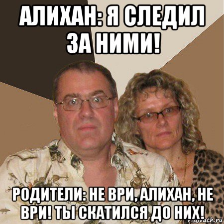 алихан: я следил за ними! родители: не ври, алихан, не ври! ты скатился до них!, Мем  Злые родители