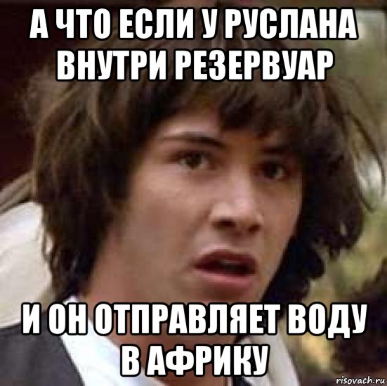 а что если у руслана внутри резервуар и он отправляет воду в африку, Мем А что если (Киану Ривз)