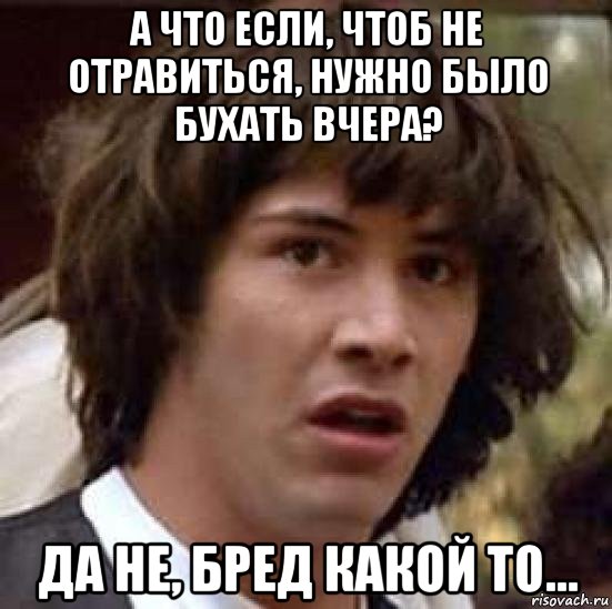 а что если, чтоб не отравиться, нужно было бухать вчера? да не, бред какой то...