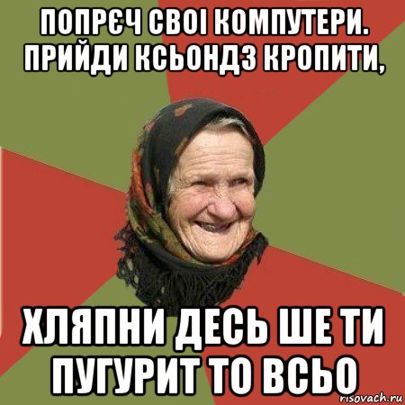 попрєч своі компутери. прийди ксьондз кропити, хляпни десь ше ти пугурит то всьо, Мем  Бабушка