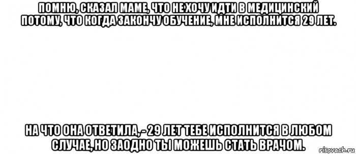 помню, сказал маме, что не хочу идти в медицинский потому, что когда закончу обучение, мне исполнится 29 лет. на что она ответила, - 29 лет тебе исполнится в любом случае, но заодно ты можешь стать врачом., Мем Белый ФОН