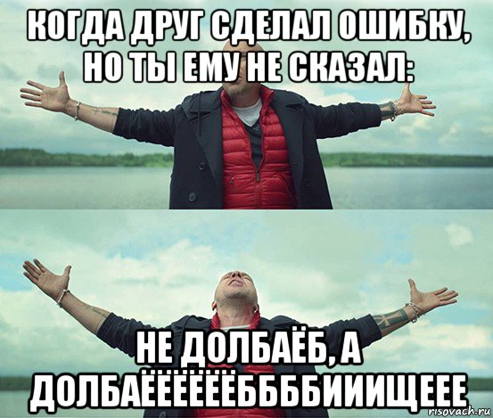 когда друг сделал ошибку, но ты ему не сказал: не долбаёб, а долбаёёёёёёббббииищеее