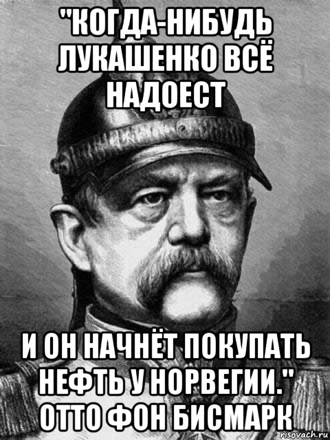 "когда-нибудь лукашенко всё надоест и он начнёт покупать нефть у норвегии." отто фон бисмарк, Мем Бісмарк