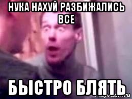 нука нахуй разбижались все быстро блять