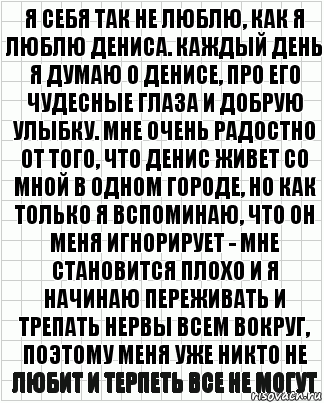 я себя так не люблю, как я люблю дениса. каждый день я думаю о денисе, про его чудесные глаза и добрую улыбку. мне очень радостно от того, что денис живет со мной в одном городе, но как только я вспоминаю, что он меня игнорирует - мне становится плохо и я начинаю переживать и трепать нервы всем вокруг, поэтому меня уже никто не любит и терпеть все не могут, Комикс  бумага