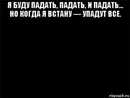 я буду падать, падать, и падать… но когда я встану — упадут все. , Мем Черный фон