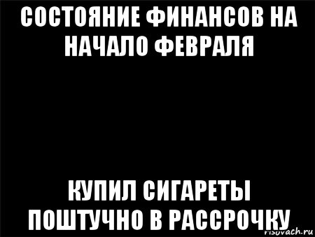 состояние финансов на начало февраля купил сигареты поштучно в рассрочку, Мем Черный фон