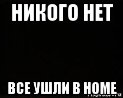 никого нет все ушли в home, Мем черный фон