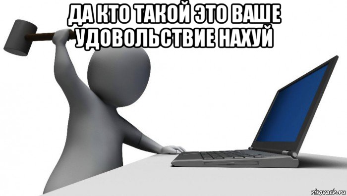 да кто такой это ваше удовольствие нахуй , Мем ДА КТО такой