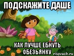 подскажите даше как лучше ебнуть обезьянку