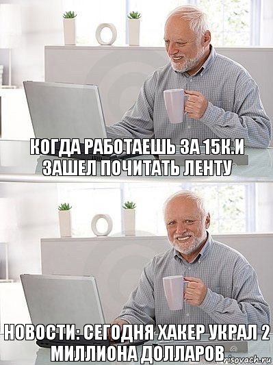 Когда работаешь за 15к.и зашел почитать ленту Новости: Сегодня хакер украл 2 миллиона долларов