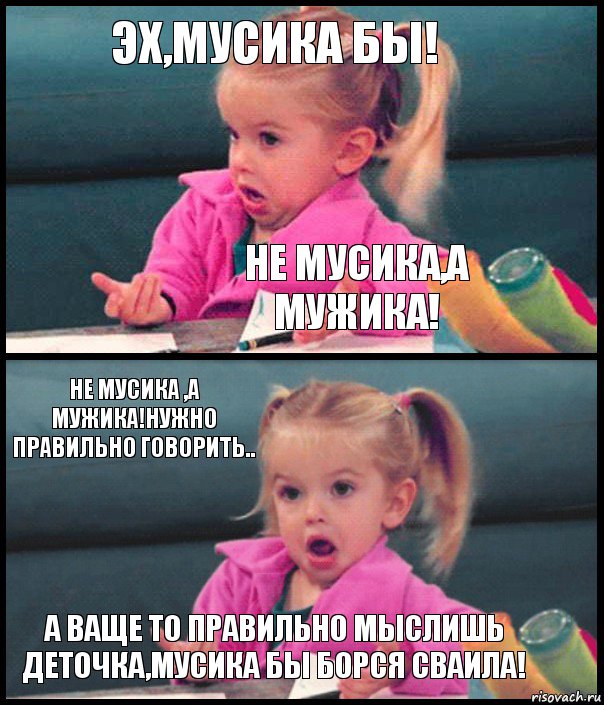 ЭХ,МУСИКА БЫ! НЕ МУСИКА,А МУЖИКА! НЕ МУСИКА ,А МУЖИКА!НУЖНО ПРАВИЛЬНО ГОВОРИТЬ.. А ВАЩЕ ТО ПРАВИЛЬНО МЫСЛИШЬ ДЕТОЧКА,МУСИКА БЫ БОРСЯ СВАИЛА!, Комикс  Возмущающаяся девочка