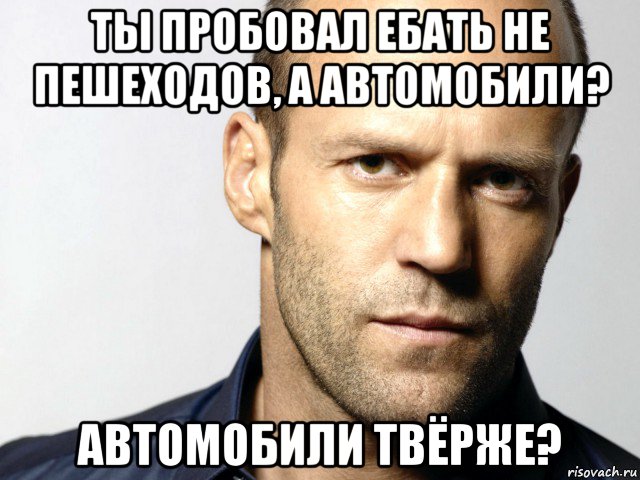 ты пробовал ебать не пешеходов, а автомобили? автомобили твёрже?, Мем Джейсон Стэтхэм