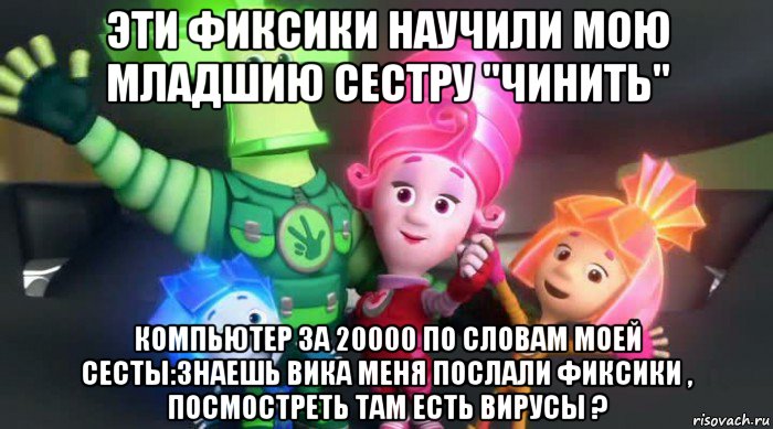 эти фиксики научили мою младшию сестру "чинить" компьютер за 20000 по словам моей сесты:знаешь вика меня послали фиксики , посмостреть там есть вирусы ?, Мем  Фиксики