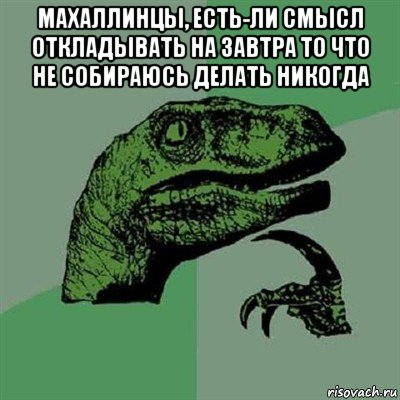 махаллинцы, есть-ли смысл откладывать на завтра то что не собираюсь делать никогда , Мем Филосораптор