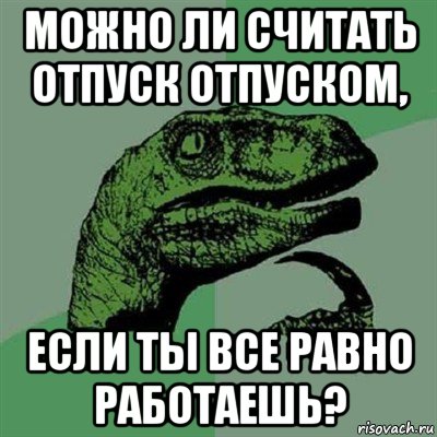 можно ли считать отпуск отпуском, если ты все равно работаешь?, Мем Филосораптор