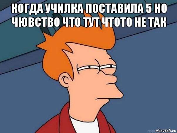 когда училка поставила 5 но чювство что тут чтото не так , Мем  Фрай (мне кажется или)