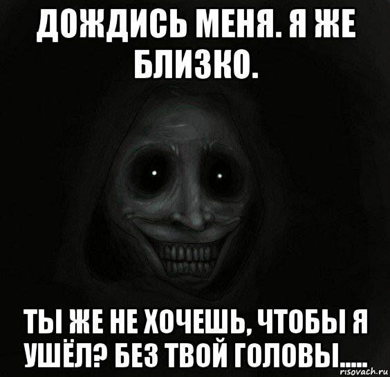 дождись меня. я же близко. ты же не хочешь, чтобы я ушёл? без твой головы....., Мем Ночной гость