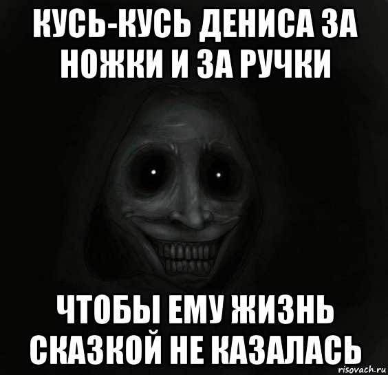 кусь-кусь дениса за ножки и за ручки чтобы ему жизнь сказкой не казалась