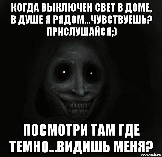 когда выключен свет в доме, в душе я рядом...чувствуешь? прислушайся;) посмотри там где темно...видишь меня?