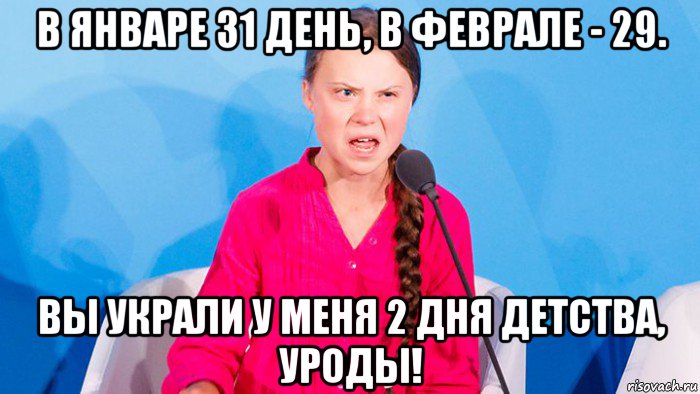 в январе 31 день, в феврале - 29. вы украли у меня 2 дня детства, уроды!