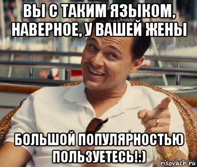 вы с таким языком, наверное, у вашей жены большой популярностью пользуетесь!:)